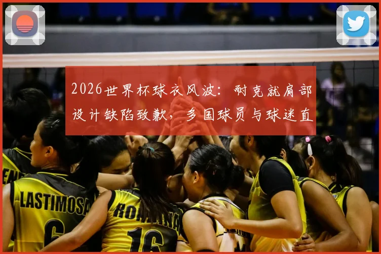 2026世界杯球衣风波:耐克就肩部设计缺陷致歉,多国球员与球迷直言不满