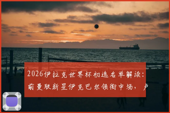 2026伊拉克世界杯初选名单解读:前曼联新星伊克巴尔领衔中场,卢顿射手阿里·阿尔·哈马迪入选引发关注