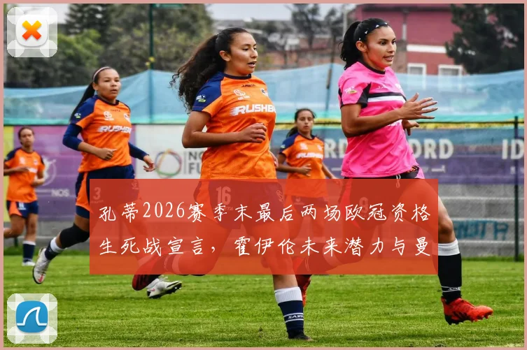 孔蒂2026赛季末最后两场欧冠资格生死战宣言，霍伊伦未来潜力与曼联战术价值深度分析