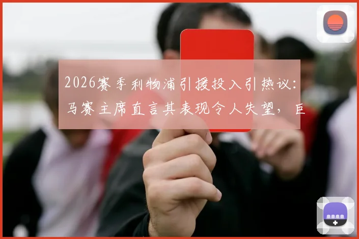 2026赛季利物浦引援投入引热议：马赛主席直言其表现令人失望，巨额投资为何未能兑现？球迷观点与分析一览