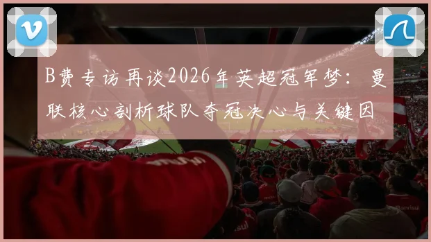 B费专访再谈2026年英超冠军梦:曼联核心剖析球队夺冠决心与关键因素,独家分享心路历程