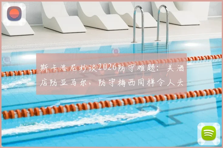 斯卡洛尼妙谈2026防守难题：关酒店防亚马尔，防守梅西同样令人头疼