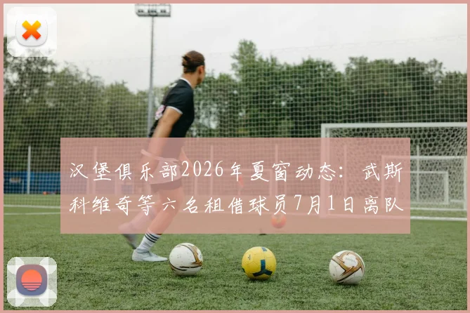 汉堡俱乐部2026年夏窗动态：武斯科维奇等六名租借球员7月1日离队，阵容调整与引援策略解析
