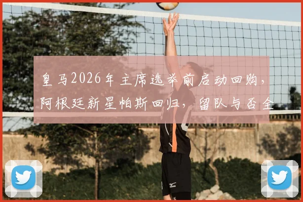 皇马2026年主席选举前启动回购,阿根廷新星帕斯回归,留队与否全看新帅安排