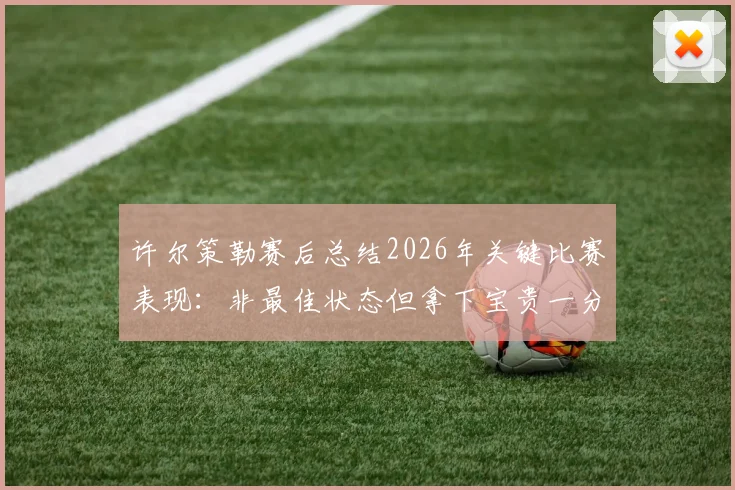 许尔策勒赛后总结2026年关键比赛表现：非最佳状态但拿下宝贵一分，解析球队逆势拿分策略