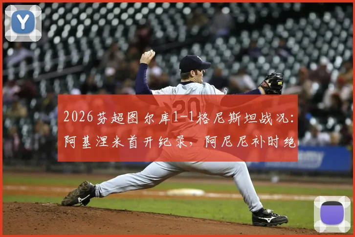 2026芬超图尔库1-1格尼斯坦战况：阿基涅米首开纪录，阿尼尼补时绝平抢回一分