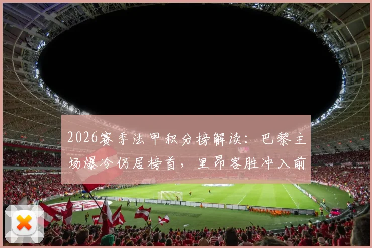 2026赛季法甲积分榜解读：巴黎主场爆冷仍居榜首，里昂客胜冲入前四，争冠与欧战形势分析