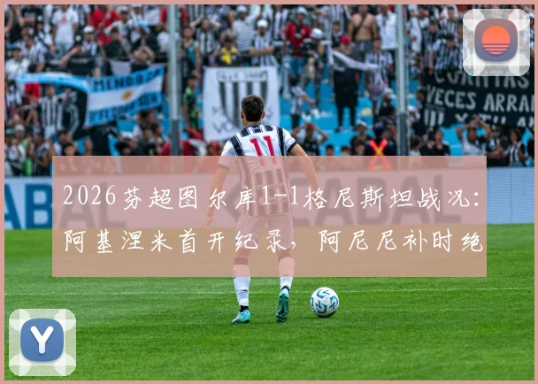2026芬超图尔库1-1格尼斯坦战况：阿基涅米首开纪录，阿尼尼补时绝平抢回一分