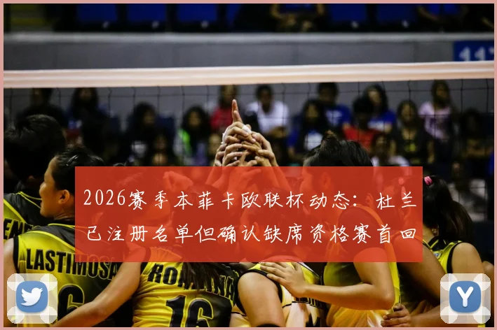 2026赛季本菲卡欧联杯动态：杜兰已注册名单但确认缺席资格赛首回合，葡媒深度解读原因