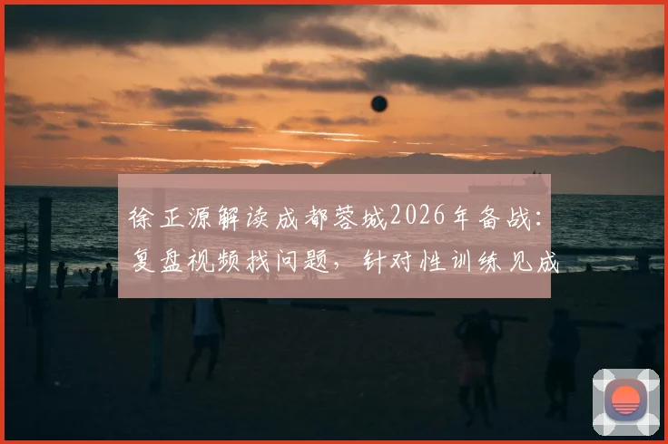 徐正源解读成都蓉城2026年备战：复盘视频找问题，针对性训练见成效