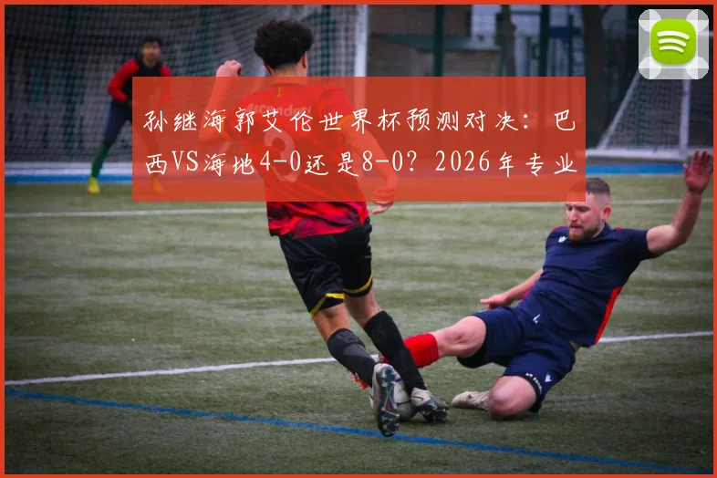 孙继海郭艾伦世界杯预测对决：巴西VS海地4-0还是8-0？2026年专业球员分析前瞻