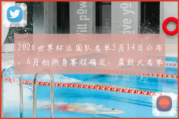 2026世界杯法国队名单5月14日公布,6月初热身赛程确定,最新大名单球员预测分析