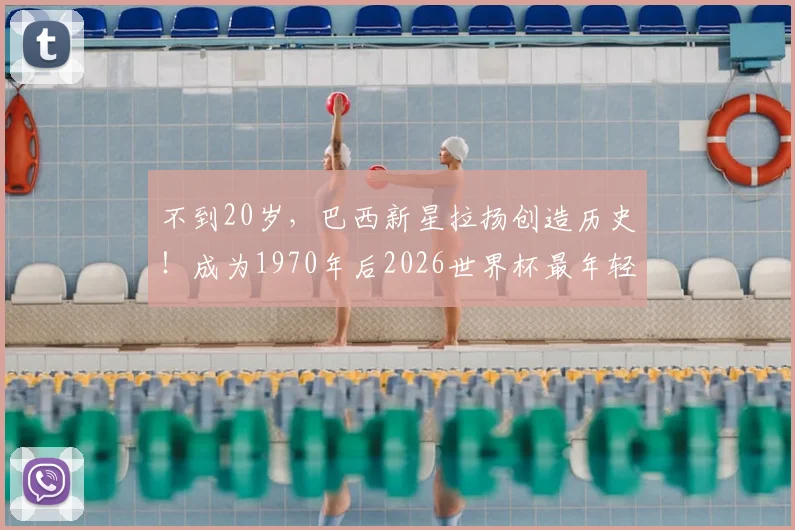 不到20岁，巴西新星拉扬创造历史！成为1970年后2026世界杯最年轻出场球员