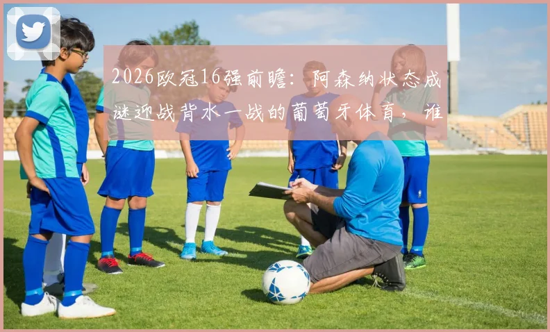 2026欧冠16强前瞻：阿森纳状态成谜迎战背水一战的葡萄牙体育，谁能抢占晋级先机？