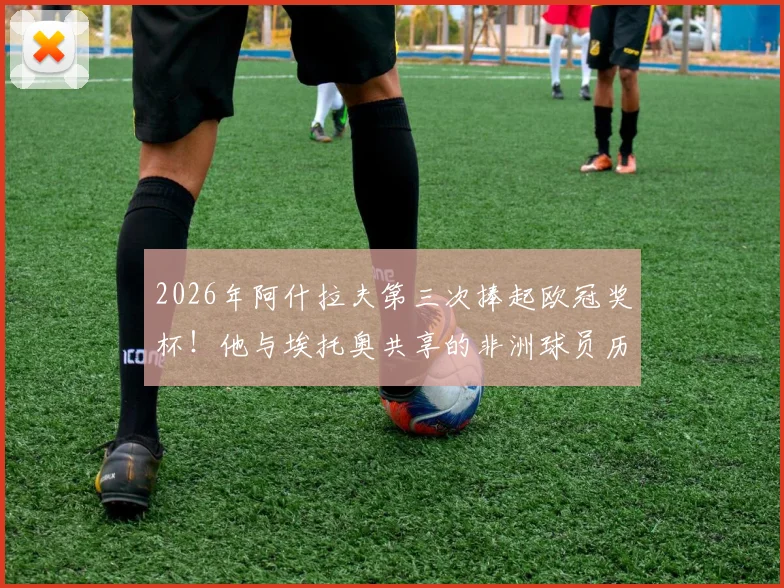 2026年阿什拉夫第三次捧起欧冠奖杯！他与埃托奥共享的非洲球员历史纪录深度解读