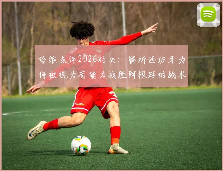 哈维点评2026对决:解析西班牙为何被视为有能力战胜阿根廷的战术强队