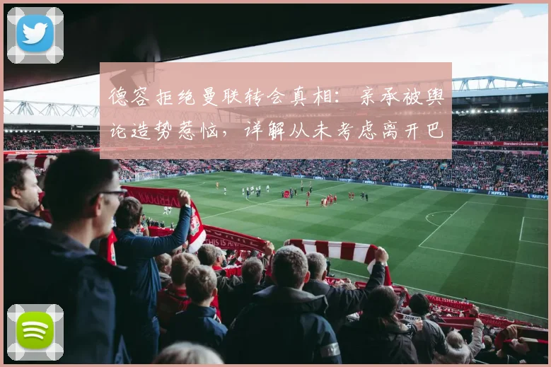德容拒绝曼联转会真相：亲承被舆论造势惹恼，详解从未考虑离开巴萨2026年内幕