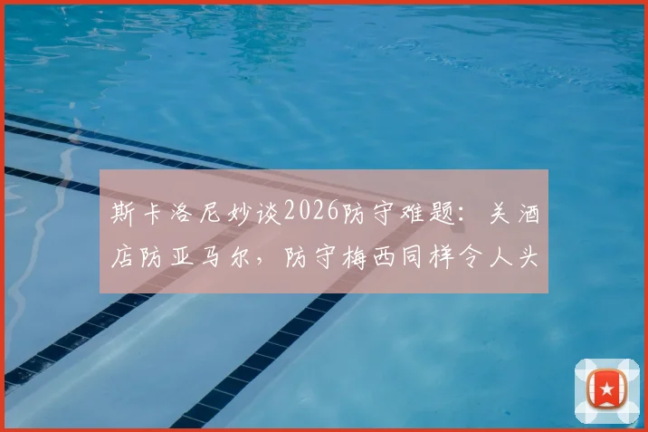斯卡洛尼妙谈2026防守难题:关酒店防亚马尔,防守梅西同样令人头疼