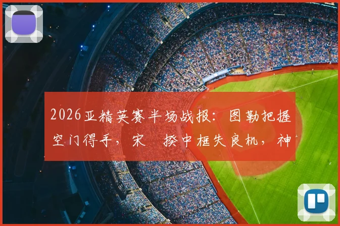 2026亚精英赛半场战报：图勒把握空门得手，宋旻揆中框失良机，神户1-0领先首尔