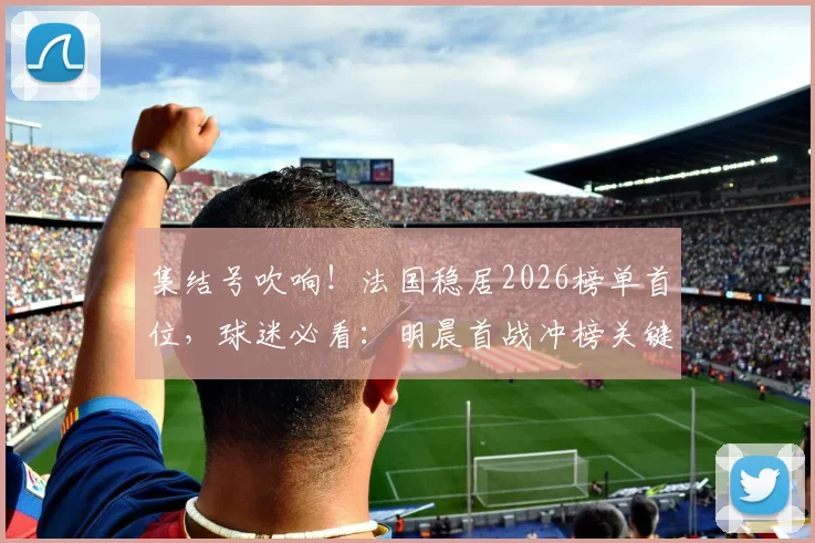 集结号吹响！法国稳居2026榜单首位，球迷必看：明晨首战冲榜关键战，你支持的队伍能否逆袭？