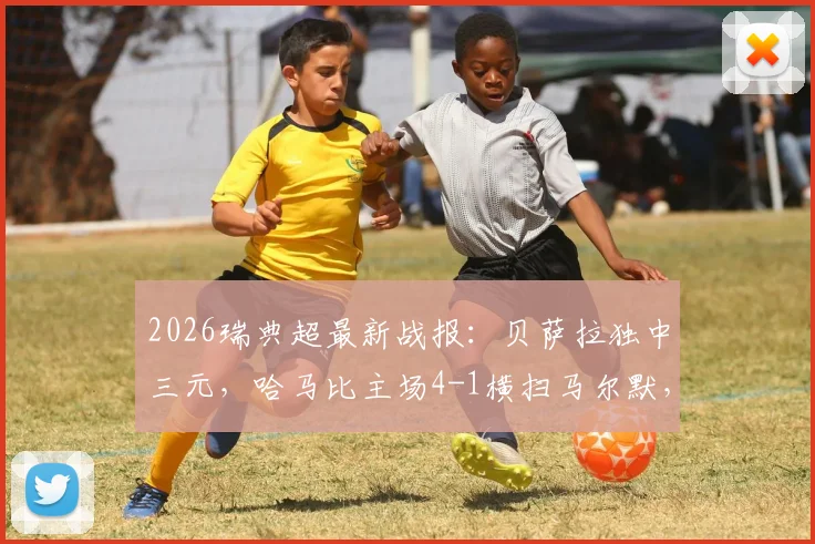 2026瑞典超最新战报：贝萨拉独中三元，哈马比主场4-1横扫马尔默，联赛排名实时更新