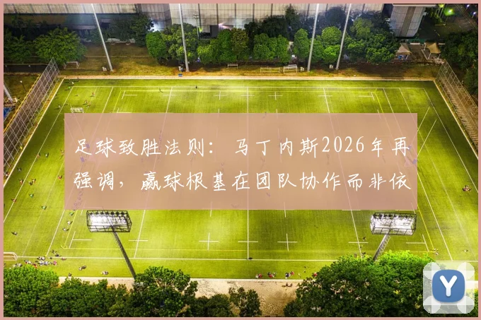 足球致胜法则：马丁内斯2026年再强调，赢球根基在团队协作而非依赖单一球星