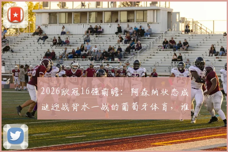 2026欧冠16强前瞻:阿森纳状态成谜迎战背水一战的葡萄牙体育,谁能抢占晋级先机?