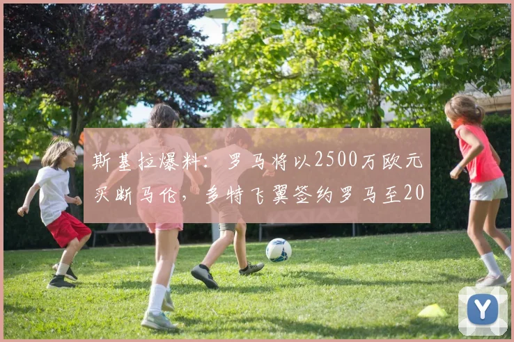 斯基拉爆料:罗马将以2500万欧元买断马伦,多特飞翼签约罗马至2030年