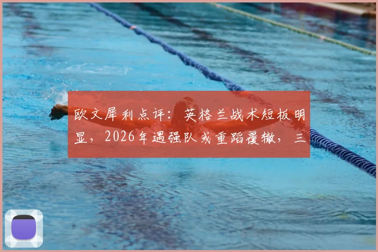 欧文犀利点评：英格兰战术短板明显，2026年遇强队或重蹈覆辙，三点隐患需警惕
