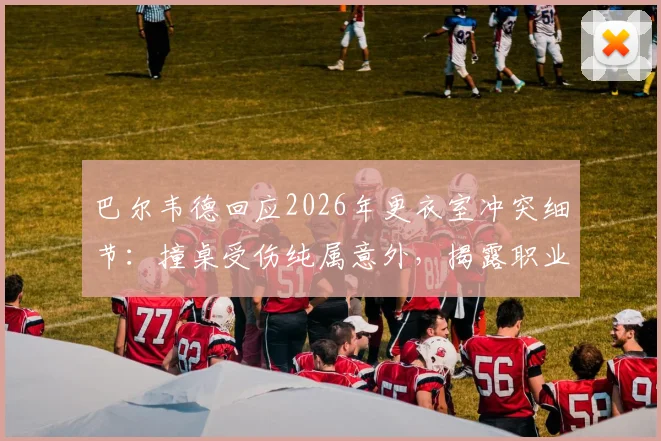巴尔韦德回应2026年更衣室冲突细节：撞桌受伤纯属意外，揭露职业球员如何避免训练场意外