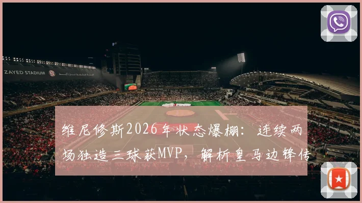 维尼修斯2026年状态爆棚：连续两场独造三球获MVP，解析皇马边锋传射建功之道