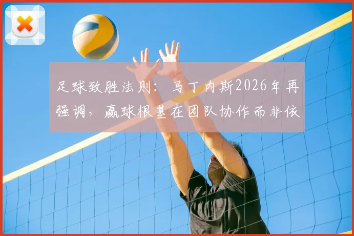 足球致胜法则:马丁内斯2026年再强调,赢球根基在团队协作而非依赖单一球星