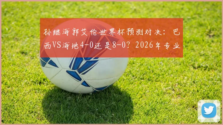 孙继海郭艾伦世界杯预测对决:巴西VS海地4-0还是8-0?2026年专业球员分析前瞻