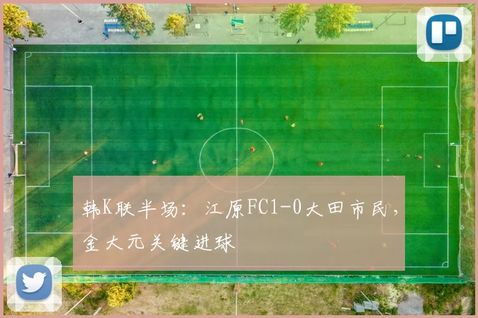 韩K联半场：江原FC1-0大田市民，金大元关键进球