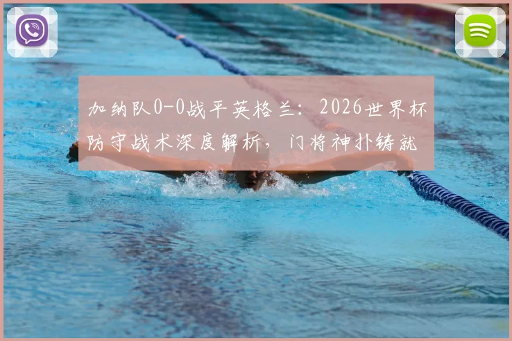 加纳队0-0战平英格兰：2026世界杯防守战术深度解析，门将神扑铸就连场零封纪录