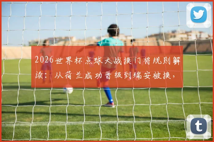 2026世界杯点球大战换门将规则解读：从荷兰成功晋级到瑞安被换，详解这一战术的实战应用与风险