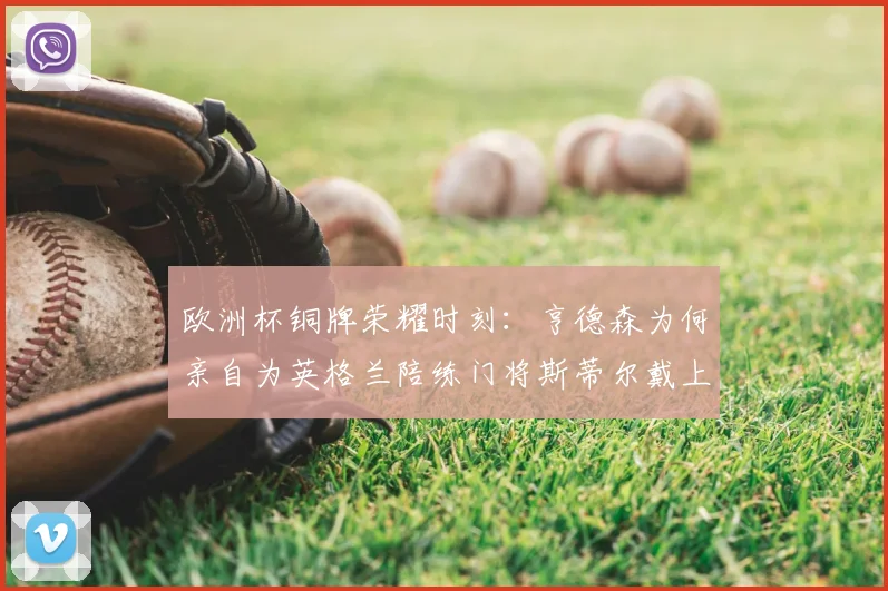 欧洲杯铜牌荣耀时刻：亨德森为何亲自为英格兰陪练门将斯蒂尔戴上奖牌？幕后故事全解析
