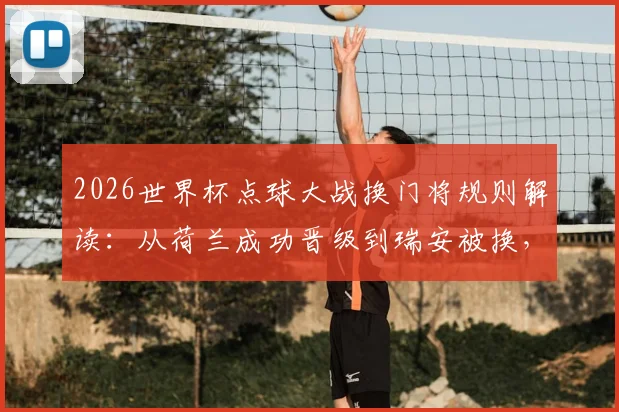 2026世界杯点球大战换门将规则解读:从荷兰成功晋级到瑞安被换,详解这一战术的实战应用与风险
