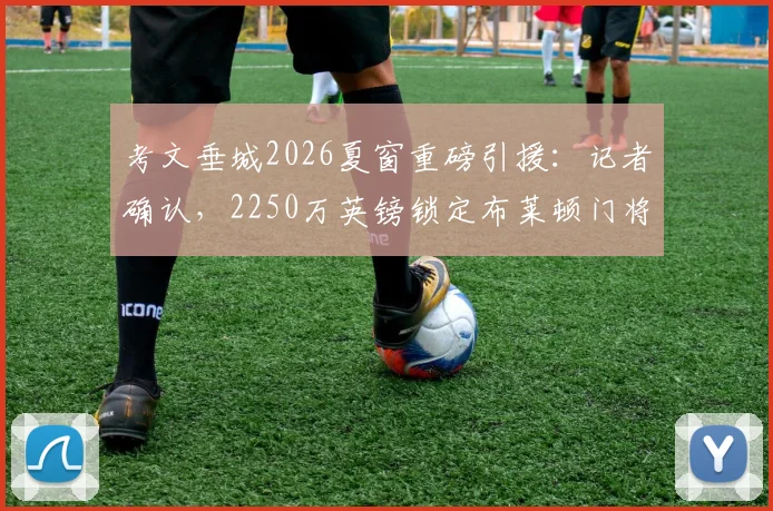 考文垂城2026夏窗重磅引援:记者确认,2250万英镑锁定布莱顿门将拉什沃思,这笔交易意味着什么?