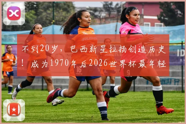不到20岁,巴西新星拉扬创造历史!成为1970年后2026世界杯最年轻出场球员