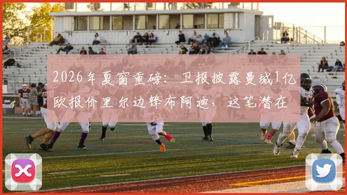 2026年夏窗重磅：卫报披露曼城1亿欧报价里尔边锋布阿迪，这笔潜在转会究竟值不值？深度剖析球员特点与蓝月军团战术需求