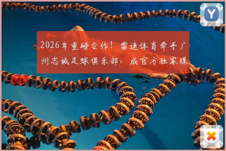 2026年重磅合作!雷速体育牵手广州志诚足球俱乐部,成官方独家媒体伙伴
