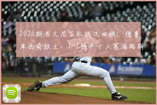 2026斯洛文尼亚队战况回顾：德鲁库西奇救主，1-1憾平十人塞浦路斯，友谊赛暴露哪些问题？
