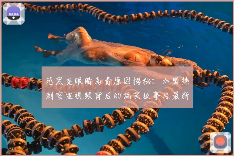 范黑克眼睛乌青原因揭秘：加盟热刺官宣视频背后的搞笑故事与最新伤情解析
