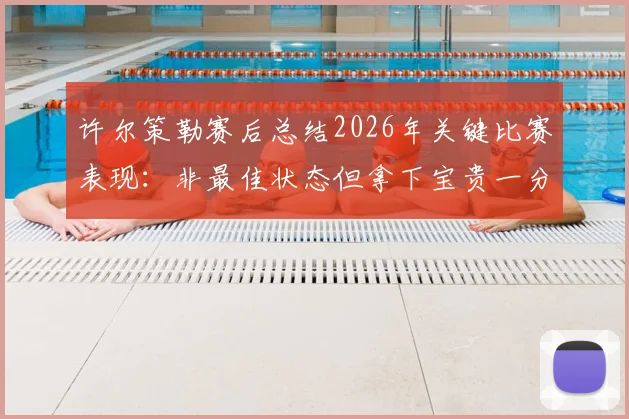 许尔策勒赛后总结2026年关键比赛表现:非最佳状态但拿下宝贵一分,解析球队逆势拿分策略