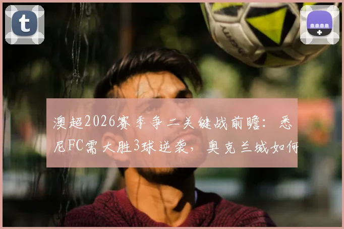 澳超2026赛季争二关键战前瞻：悉尼FC需大胜3球逆袭，奥克兰城如何避免惨败？