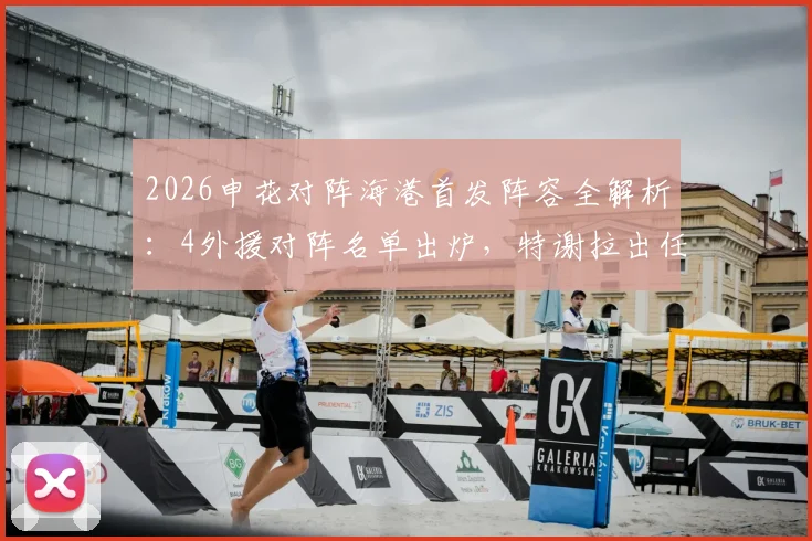 2026申花对阵海港首发阵容全解析:4外援对阵名单出炉,特谢拉出任先发,武磊为何替补待命?