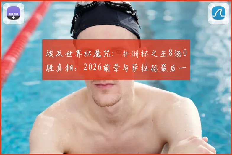 埃及世界杯魔咒:非洲杯之王8场0胜真相,2026前景与萨拉赫最后一搏深度解析