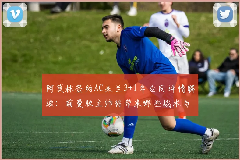 阿莫林签约AC米兰3+1年合同详情解读：前曼联主帅将带来哪些战术与引援变化？