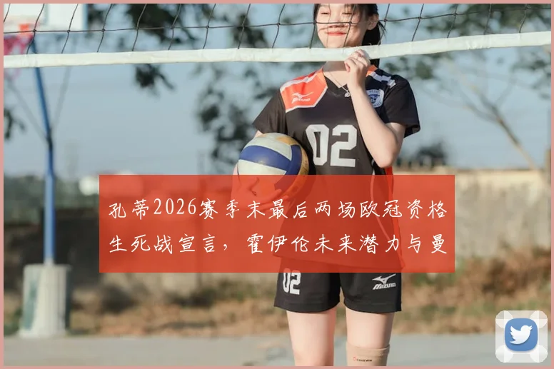 孔蒂2026赛季末最后两场欧冠资格生死战宣言,霍伊伦未来潜力与曼联战术价值深度分析